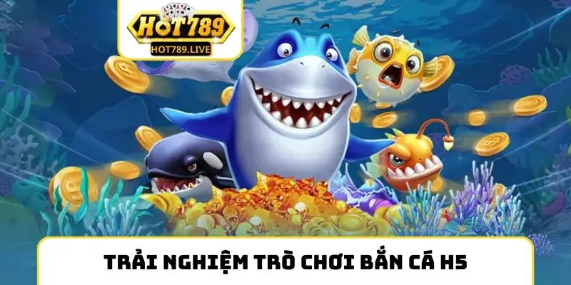 Trải nghiệm trò chơi bắn cá H5 săn thưởng khủng
